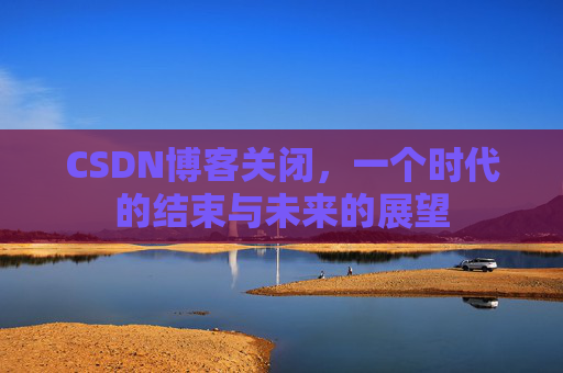 CSDN博客关闭,一个时代的结束与未来的展望